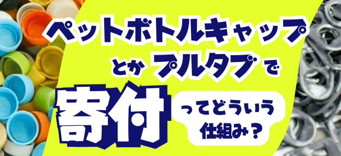 【コラム】解説！「ペットボトルキャップ・プルタブで寄付」ってどういう仕組み？